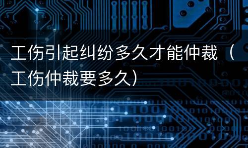 工伤引起纠纷多久才能仲裁（工伤仲裁要多久）