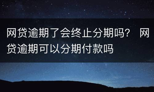 网贷逾期了会终止分期吗？ 网贷逾期可以分期付款吗