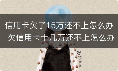 信用卡欠了15万还不上怎么办 欠信用卡十几万还不上怎么办