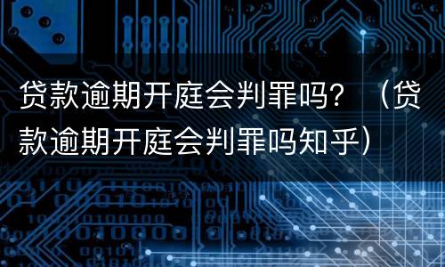 贷款逾期开庭会判罪吗？（贷款逾期开庭会判罪吗知乎）
