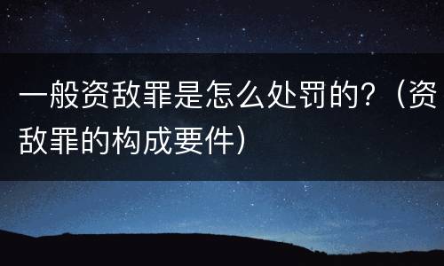 一般资敌罪是怎么处罚的?（资敌罪的构成要件）