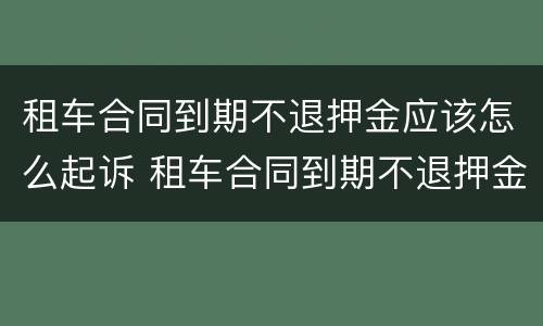 租车合同到期不退押金应该怎么起诉 租车合同到期不退押金应该怎么起诉呢