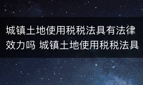 城镇土地使用税税法具有法律效力吗 城镇土地使用税税法具有法律效力吗为什么