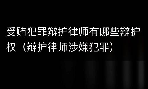 受贿犯罪辩护律师有哪些辩护权（辩护律师涉嫌犯罪）