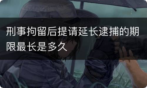 刑事拘留后提请延长逮捕的期限最长是多久