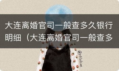 大连离婚官司一般查多久银行明细（大连离婚官司一般查多久银行明细呢）