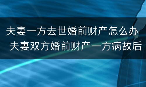 夫妻一方去世婚前财产怎么办 夫妻双方婚前财产一方病故后如何继承