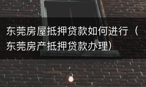 东莞房屋抵押贷款如何进行（东莞房产抵押贷款办理）