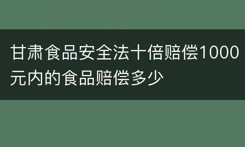 甘肃食品安全法十倍赔偿1000元内的食品赔偿多少