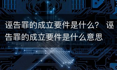 诬告罪的成立要件是什么？ 诬告罪的成立要件是什么意思