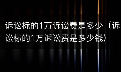 诉讼标的1万诉讼费是多少（诉讼标的1万诉讼费是多少钱）