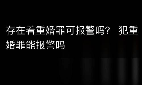 存在着重婚罪可报警吗？ 犯重婚罪能报警吗