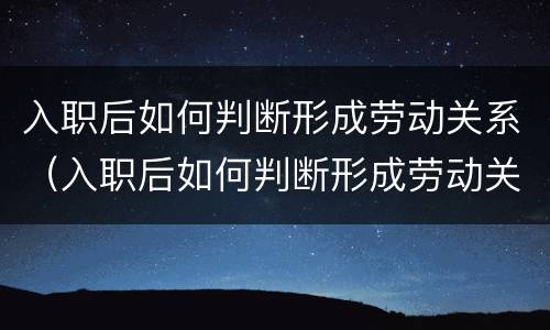 入职后如何判断形成劳动关系（入职后如何判断形成劳动关系了）