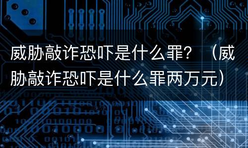 威胁敲诈恐吓是什么罪？（威胁敲诈恐吓是什么罪两万元）