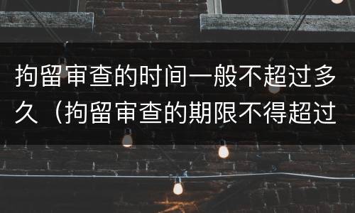 拘留审查的时间一般不超过多久（拘留审查的期限不得超过多少天）