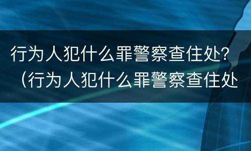 行为人犯什么罪警察查住处？（行为人犯什么罪警察查住处监控）