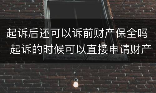 起诉后还可以诉前财产保全吗 起诉的时候可以直接申请财产保全吗
