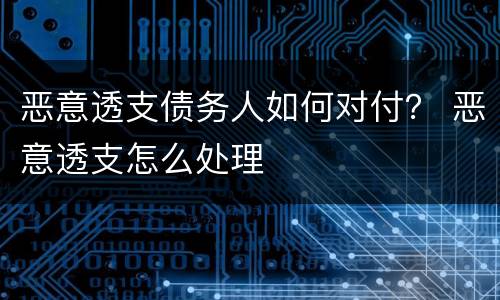 恶意透支债务人如何对付？ 恶意透支怎么处理