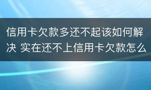 信用卡欠款多还不起该如何解决 实在还不上信用卡欠款怎么办