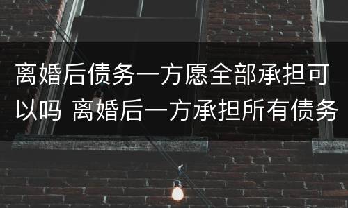 离婚后债务一方愿全部承担可以吗 离婚后一方承担所有债务