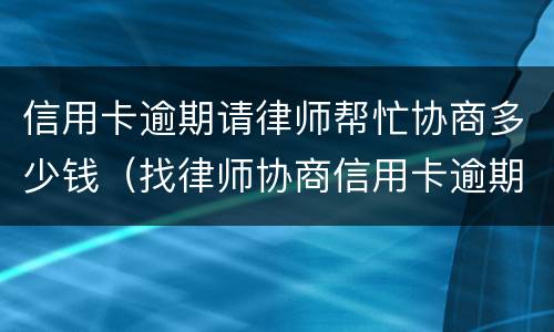 信用卡逾期请律师帮忙协商多少钱（找律师协商信用卡逾期）