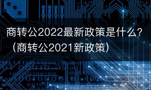 商转公2022最新政策是什么？（商转公2021新政策）
