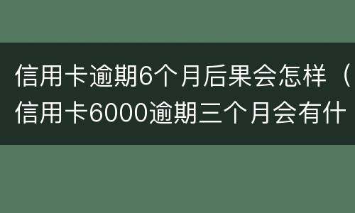 信用卡逾期6个月后果会怎样（信用卡6000逾期三个月会有什么后果）