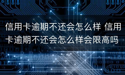 信用卡逾期不还会怎么样 信用卡逾期不还会怎么样会限高吗?