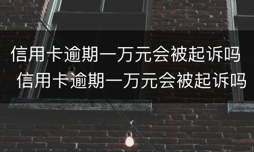 信用卡逾期一万元会被起诉吗 信用卡逾期一万元会被起诉吗知乎