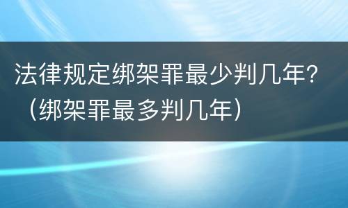 法律规定绑架罪最少判几年？（绑架罪最多判几年）