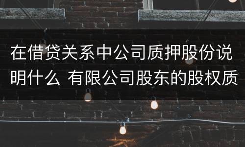 在借贷关系中公司质押股份说明什么 有限公司股东的股权质押贷款
