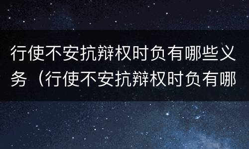 行使不安抗辩权时负有哪些义务（行使不安抗辩权时负有哪些义务和义务）