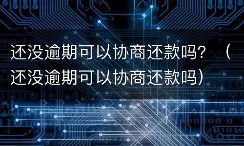 还没逾期可以协商还款吗？（还没逾期可以协商还款吗）