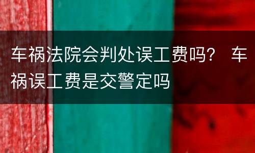 车祸法院会判处误工费吗？ 车祸误工费是交警定吗