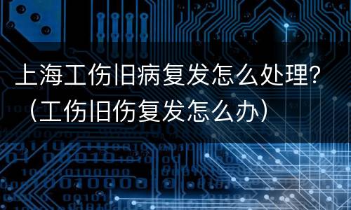 上海工伤旧病复发怎么处理？（工伤旧伤复发怎么办）