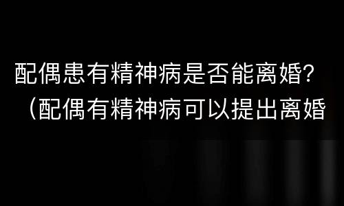 配偶患有精神病是否能离婚？（配偶有精神病可以提出离婚吗）