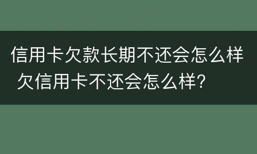 信用卡欠款长期不还会怎么样 欠信用卡不还会怎么样?