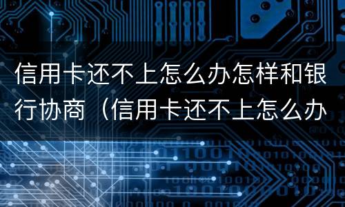 信用卡还不上怎么办怎样和银行协商（信用卡还不上怎么办怎样和银行协商解决）