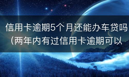信用卡逾期5个月还能办车贷吗（两年内有过信用卡逾期可以办理车贷吗）