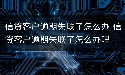信贷客户逾期失联了怎么办 信贷客户逾期失联了怎么办理