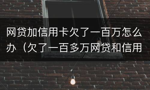 网贷加信用卡欠了一百万怎么办（欠了一百多万网贷和信用卡还不上怎么办）