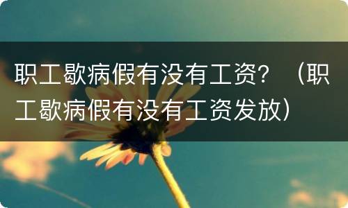 职工歇病假有没有工资？（职工歇病假有没有工资发放）