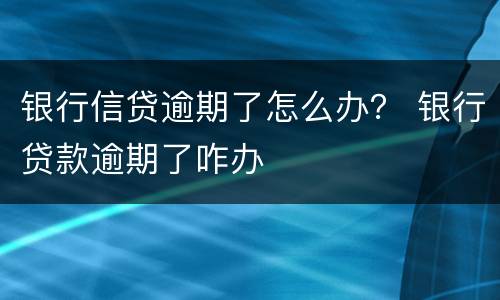 银行信贷逾期了怎么办？ 银行贷款逾期了咋办
