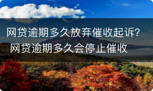 网贷逾期多久放弃催收起诉？ 网贷逾期多久会停止催收