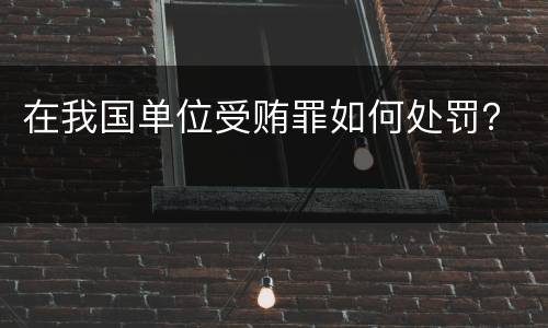 在我国单位受贿罪如何处罚？