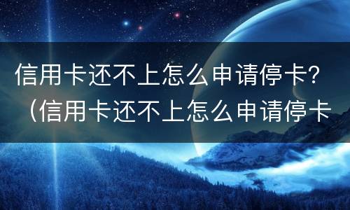 信用卡还不上怎么申请停卡？（信用卡还不上怎么申请停卡还款）