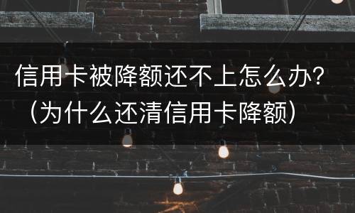 信用卡被降额还不上怎么办？（为什么还清信用卡降额）