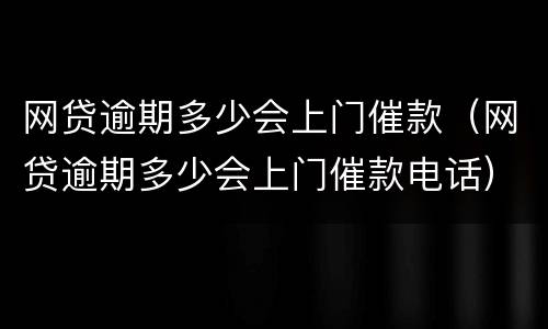 网贷逾期多少会上门催款（网贷逾期多少会上门催款电话）