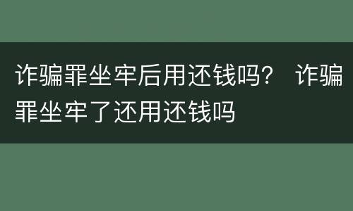 诈骗罪坐牢后用还钱吗？ 诈骗罪坐牢了还用还钱吗