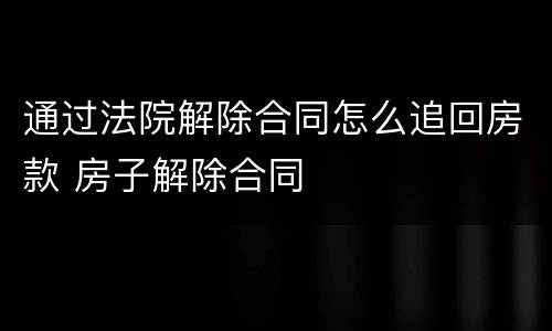通过法院解除合同怎么追回房款 房子解除合同